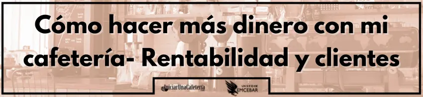 Cómo hacer más dinero con mi cafetería- Rentabilidad y clientes